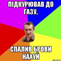 Підкурював до газу, спалив брови нахуй