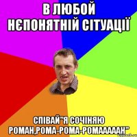 В ЛЮБОЙ НЄПОНЯТНІЙ СІТУАЦІЇ СПІВАЙ"Я СОЧІНЯЮ РОМАН,РОМА-РОМА-РОМАААААН"