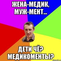 Жена-медик, муж-мент… дети чё? Медикоменты?