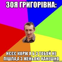 ЗОЯ ГРИГОРІВНА: НЄЄЄ КОРЖ Я Б З ТОБОЙ НЕ ПІШЛА,А З ЖЕНЬОЮ КАНЕШНО