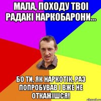 Мала, походу твоі радакі наркобарони... Бо Ти, як наркотік, раз попробував і вже не откажішся!