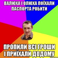 Валюха і Олюха поїхали паспорта робити пропили всі гроши і приїхали додому