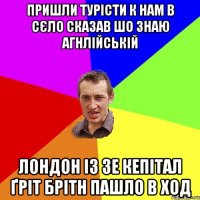 Пришли турісти к нам в сєло сказав шо знаю агнлійській Лондон із зе кепітал ґріт брітн пашло в ход