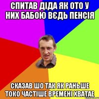 спитав діда як ото у них бабою вєдь пенсія сказав шо так як раньше токо частіше времені хватае