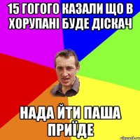 15 гогого казали що в ХОРУПАНІ буде діскач нада йти Паша приїде