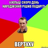 У,Юльці скоро день народження рішив подаріть Вертуху