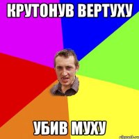 КРУТОНУВ ВЕРТУХУ УБИВ МУХУ