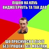 пішов на клуб виджегернуть та так дав шо проснувся в ліфті без грошей і без мобілки