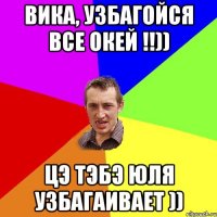 Вика, узбагойся все окей !!)) цэ тэбэ юля узбагаивает ))