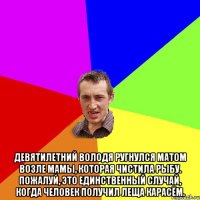  Девятилетний Володя ругнулся матом возле мамы, которая чистила рыбу. Пожалуй, это единственный случай, когда человек получил леща карасём.