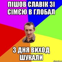 пішов Славік зі сімєю в глобал 3 дня виход шукали