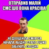 ОТПРАВИВ МАЛІЙ СМС.ШО ВОНА КРАСІВА! НЕ ДООЦЕНІЛА СМІЯТСА НАЧАЛА. АБІДНО СТАЛО РІШИВ ЗАБУХАТЬ СЬОДНЯ