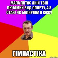 Мала питає якій твій любімий вид спорту, А я стаю як балярина и кажу ГІМНАСТІКА