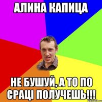 Алина Капица не бушуй, а то по сраці получешь!!!