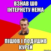 взнав шо інтернету нема пішов і подушив курей