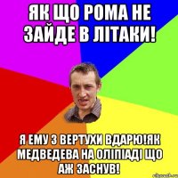 Як що Рома не зайде в літаки! я ему з вертухи вдарю!як медведева на оліпіаді що аж заснув!