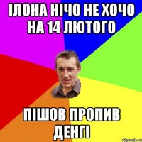 Ілона нічо не хочо на 14 лютого пішов пропив денгі