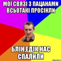 мої связі з пацанами всьотакі просікли блін,едік,нас спалили