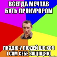 ВСЕГДА МЕЧТАВ БУТЬ ПРОКУРОРОМ ПИЗДЮ У ЛЮДЕЙ ШО ХОЧ І САМ СЕБЕ ЗАЩІЩЯЮ