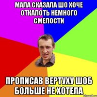 мала сказала шо хоче откалоть немного смелости прописав вертуху шоб больше не хотела