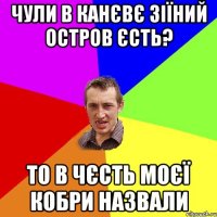 Чули в Канєвє зіїний остров єсть? то в чєсть моєї кобри назвали