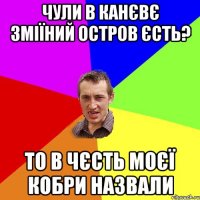 Чули в Канєвє зміїний остров єсть? то в чєсть моєї кобри назвали