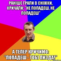 Раніше грали в сніжки, кричали: "Не попадеш, не попадеш" А тепер кричимо: "Попадеш - тобі пизда!"