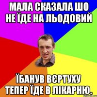 Мала сказала шо не їде на льодовий Їбанув вєртуху тепер їде в лікарню.