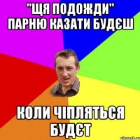 "Щя подожди" парню казати будєш коли чіпляться будєт