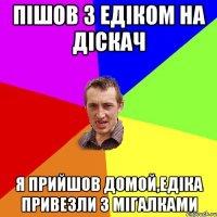 Пішов з Едіком на діскач я прийшов домой,едіка привезли з мігалками