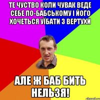 Те чуство коли чувак веде себе по-бабському і його хочеться уїбати з вертухи але ж баб бить нельзя!