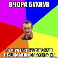 Вчора бухнув А з утра таке чувство наче тітушко мені вєртухі крутив