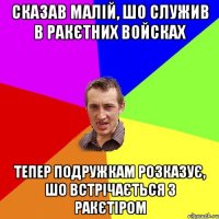 сказав малій, шо служив в ракєтних войсках тепер подружкам розказує, шо встрічається з ракєтіром