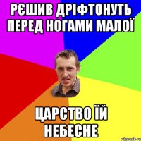 РЄШИВ ДРІФТОНУТЬ ПЕРЕД НОГАМИ МАЛОЇ ЦАРСТВО ЇЙ НЕБЕСНЕ