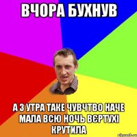 Вчора бухнув А з утра таке чувчтво наче мала всю ночь вєртухі крутила