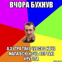 Вчора бухнув А з утра таке чувсво наче мала всю ночь вєртухі крутіла