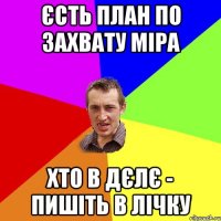 ЄСТЬ ПЛАН ПО ЗАХВАТУ МІРА ХТО В ДЄЛЄ - ПИШІТЬ В ЛІЧКУ