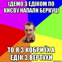 ІДЕМО З ЕДІКОМ ПО КИЄВУ НАПАЛИ БЕРКУЦІ ТО Я З КОБРИ ЇХ А ЕДІК З ВЕРТУХИ