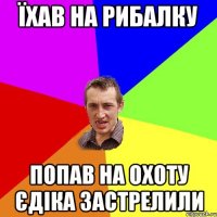 Їхав на рибалку Попав на охоту Єдіка застрелили