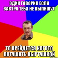 Эдик говорил если завтра тебя не выпишут То прейдется когото потушить выртушкой