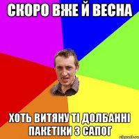 Скоро вже й весна хоть витяну ті долбанні пакетіки з сапог