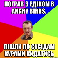 Пограв з Едіком в angry birds, Пішли по сусідам курами кидатись