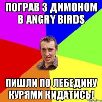 пограв з димоном в ANGRY BIRDS пишли по лебедину курями кидатись!