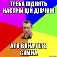 Треба піднять настрій цій дівчині Ато вона геть сумна