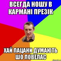 Всегда ношу в кармані презік Хай пацани думають шо ловелас