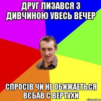 друг лизався з дивчиною увесь вечер спросів чи не обижаеться вєбав с вертухи