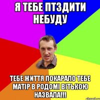 я тебе птздити небуду тебе життя покарало тебе Матір в родомі Вітькою назвала!!!