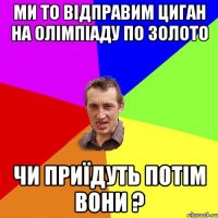 Ми то відправим циган на олімпіаду по золото чи приїдуть потім вони ?