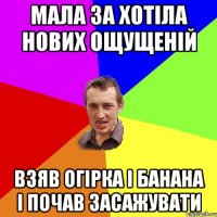 мала за хотіла нових ощущеній взяв огірка і банана і почав засажувати