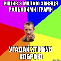 Рішив з малою заняця рольовими іграми Угадай хто був коброю